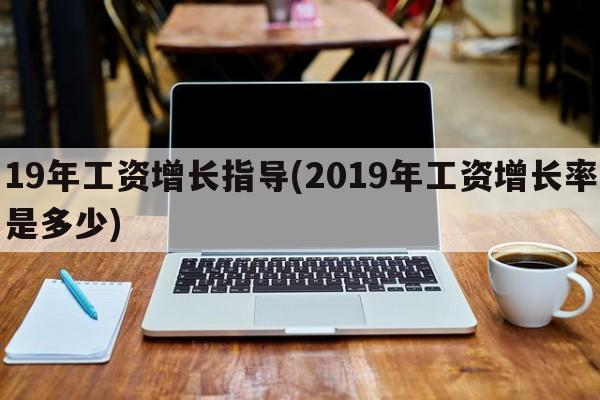 19年工资增长指导(2019年工资增长率是多少)