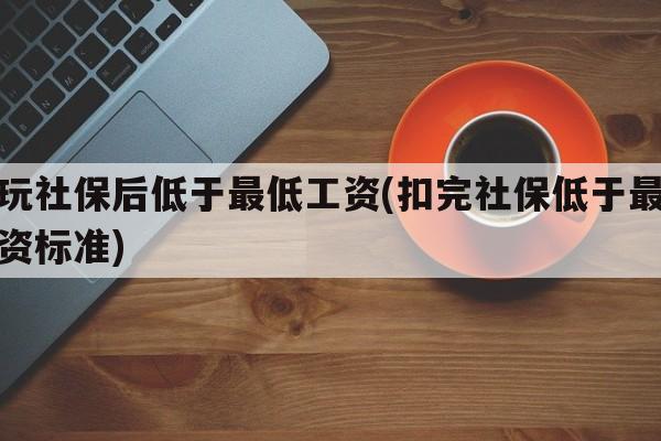 缴玩社保后低于最低工资(扣完社保低于最低工资标准)