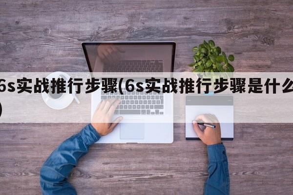 6s实战推行步骤(6s实战推行步骤是什么)