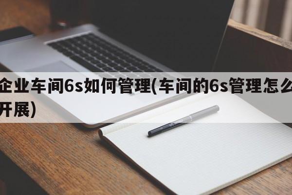 企业车间6s如何管理(车间的6s管理怎么开展)