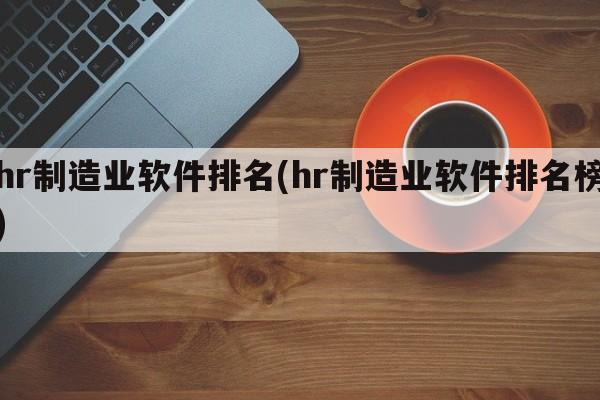 hr制造业软件排名(hr制造业软件排名榜)